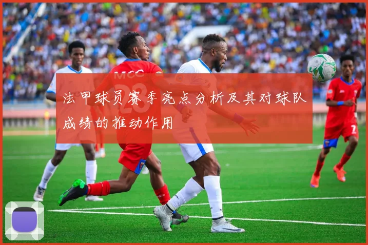 法甲球员赛季亮点分析及其对球队成绩的推动作用