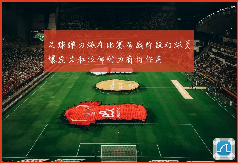 足球弹力绳在比赛备战阶段对球员爆发力和拉伸耐力有何作用