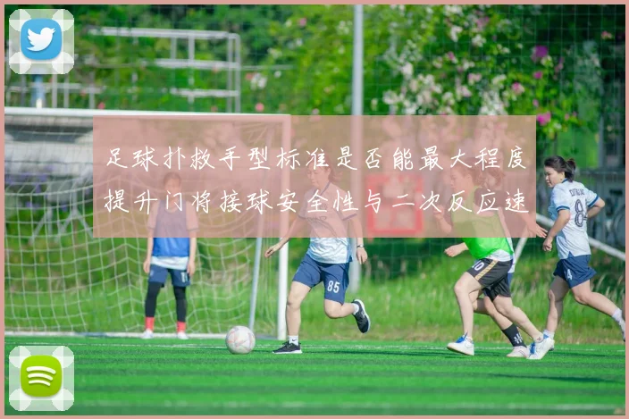 足球扑救手型标准是否能最大程度提升门将接球安全性与二次反应速度