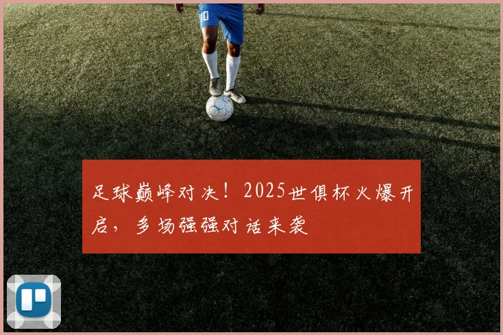 足球巅峰对决！2025世俱杯火爆开启，多场强强对话来袭
