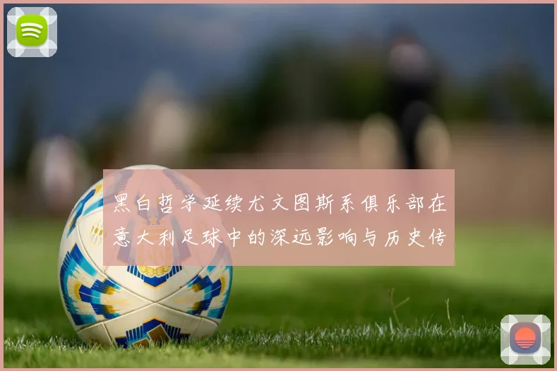 黑白哲学延续尤文图斯系俱乐部在意大利足球中的深远影响与历史传承