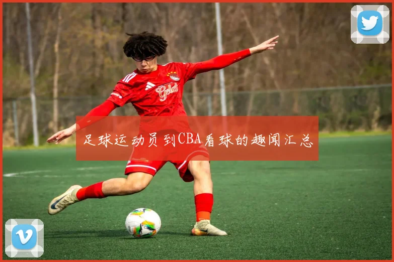 足球运动员到CBA看球的趣闻汇总