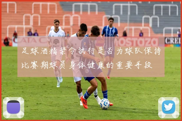 足球酒精禁令执行是否为球队保持比赛期球员身体健康的重要手段