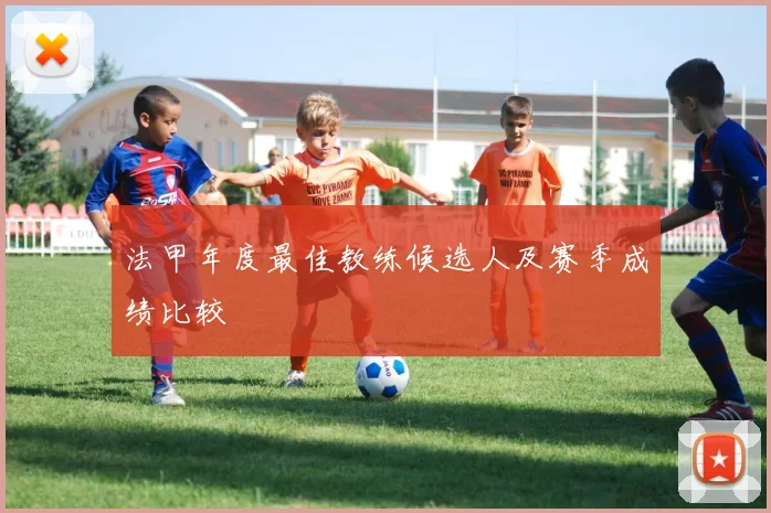 法甲年度最佳教练候选人及赛季成绩比较