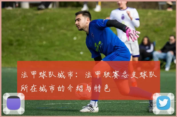 法甲球队城市：法甲联赛各支球队所在城市的介绍与特色