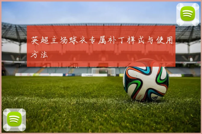 英超主场球衣专属补丁样式与使用方法